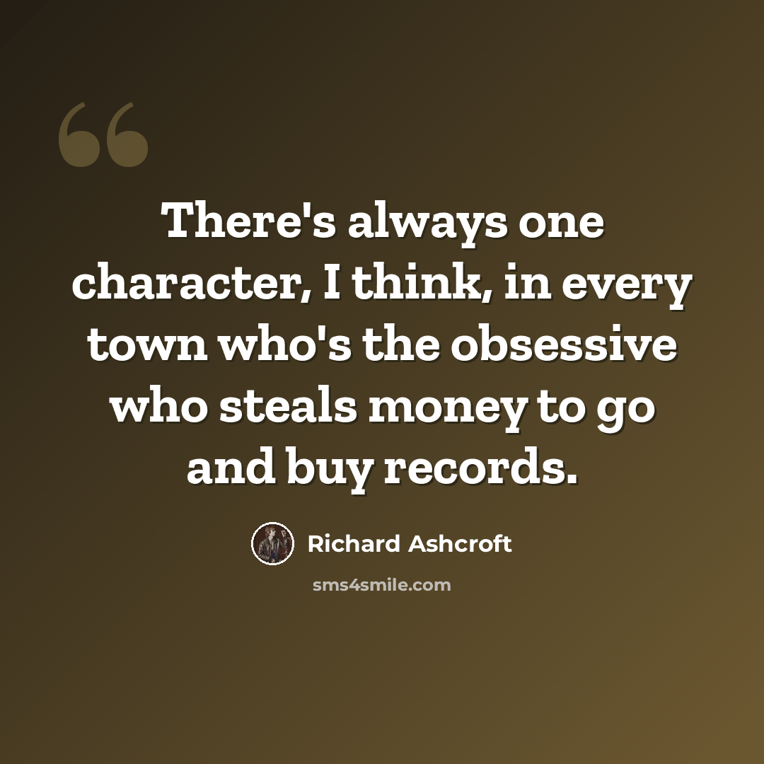 “There's always one character, I think, in every town who's the obsessive who steals money to go and buy records.” quote by Richard Ashcroft