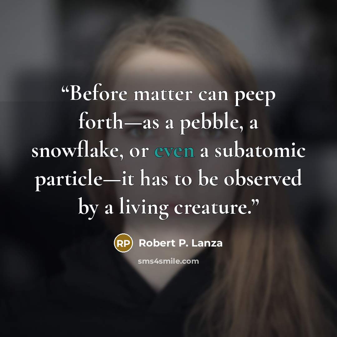 “Before matter can peep forth—as a pebble, a snowflake, or even a subatomic particle—it has to be observed by a living creature.” quote by Robert P. Lanza