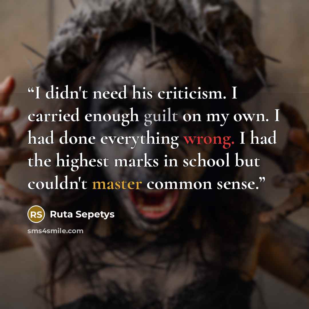 “I didn't need his criticism. I carried enough guilt on my own. I had done everything wrong. I had the highest marks in school but couldn't master common sense.” quote by Ruta Sepetys
