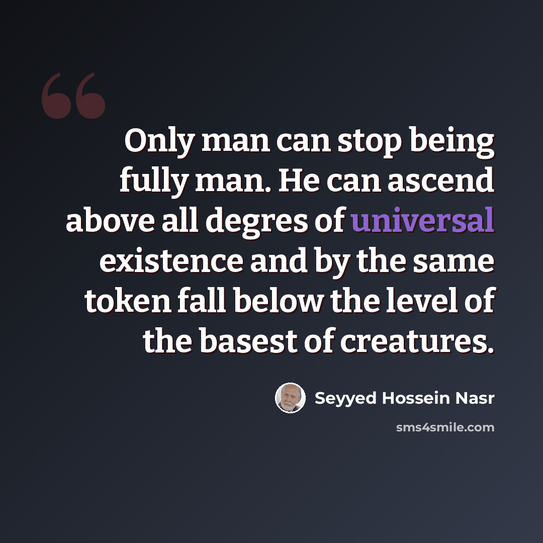 “Only man can stop being fully man. He can ascend above all degres of universal existence and by the same token fall below the level of the basest of creatures.” quote by Seyyed Hossein Nasr