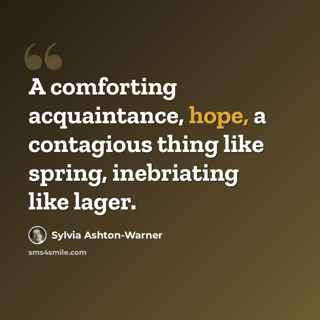 “A comforting acquaintance, hope, a contagious thing like spring, inebriating like lager.” quote by Sylvia Ashton-Warner