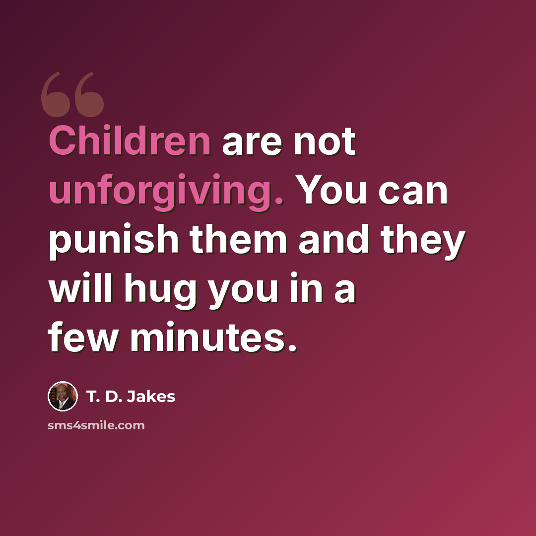“Children are not unforgiving. You can punish them and they will hug you in a few minutes.” quote by T. D. Jakes