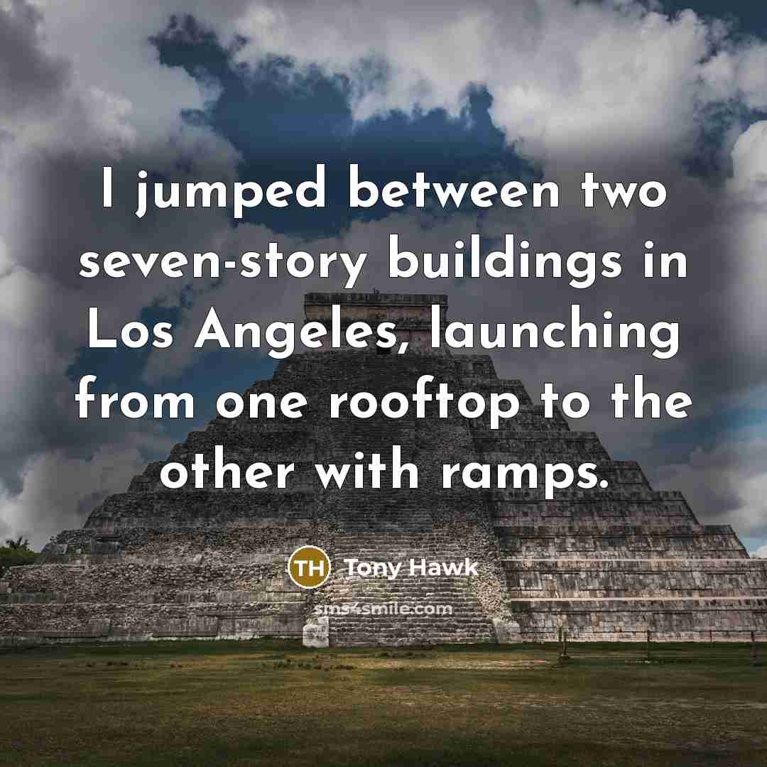 “I jumped between two seven-story buildings in Los Angeles, launching from one rooftop to the other with ramps.” quote by Tony Hawk