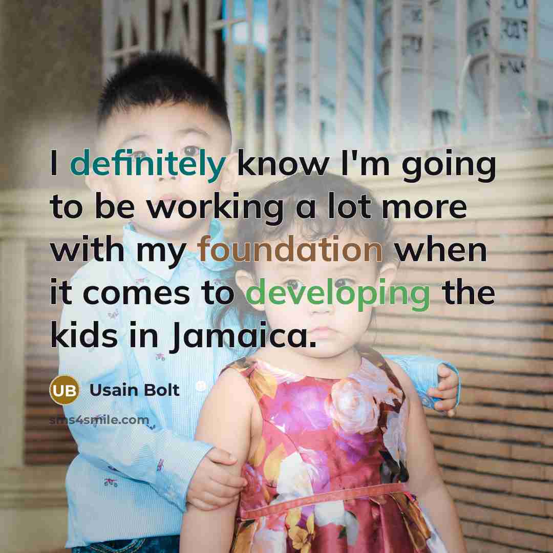 “I definitely know I'm going to be working a lot more with my foundation when it comes to developing the kids in Jamaica.” quote by Usain Bolt