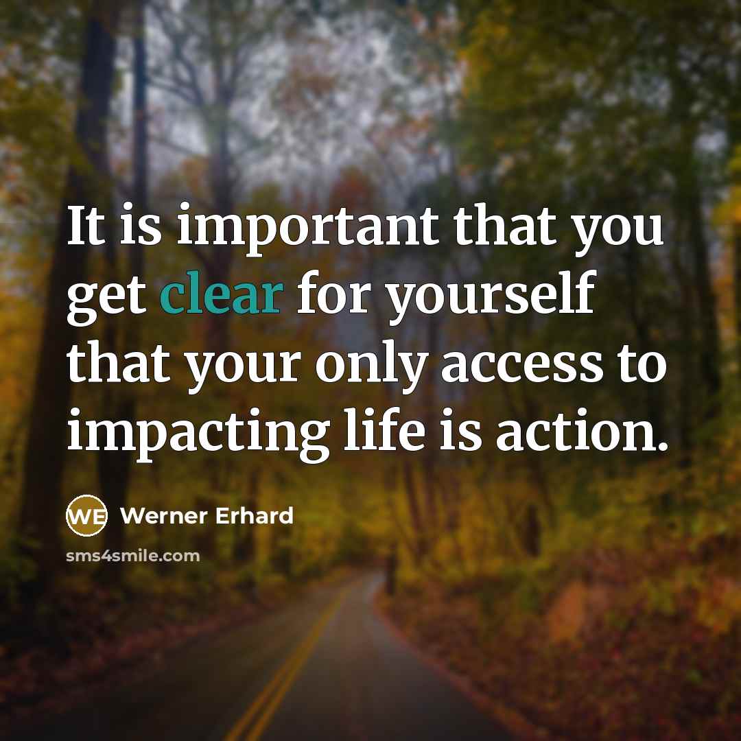 “It is important that you get clear for yourself that your only access to impacting life is action.” quote by Werner Erhard