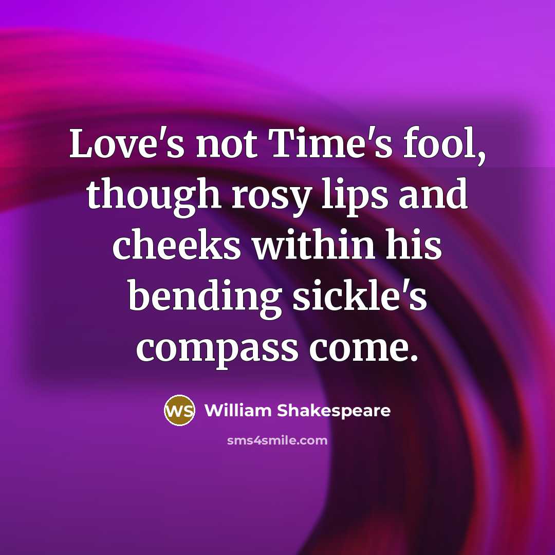 “Love's not Time's fool, though rosy lips and cheeks within his bending sickle's compass come.” quote by William Shakespeare