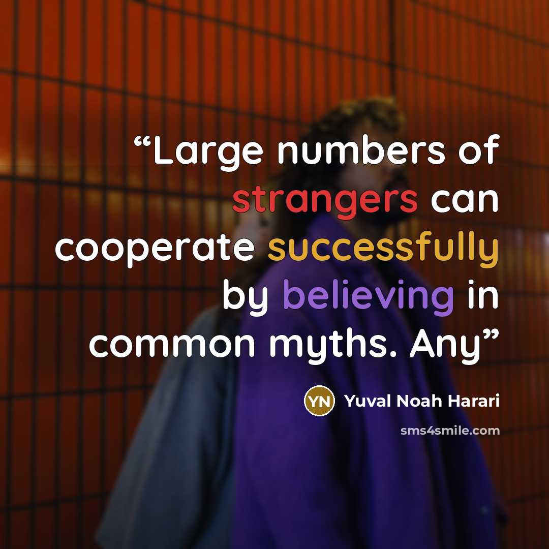 “Large numbers of strangers can cooperate successfully by believing in common myths. Any” quote by Yuval Noah Harari
