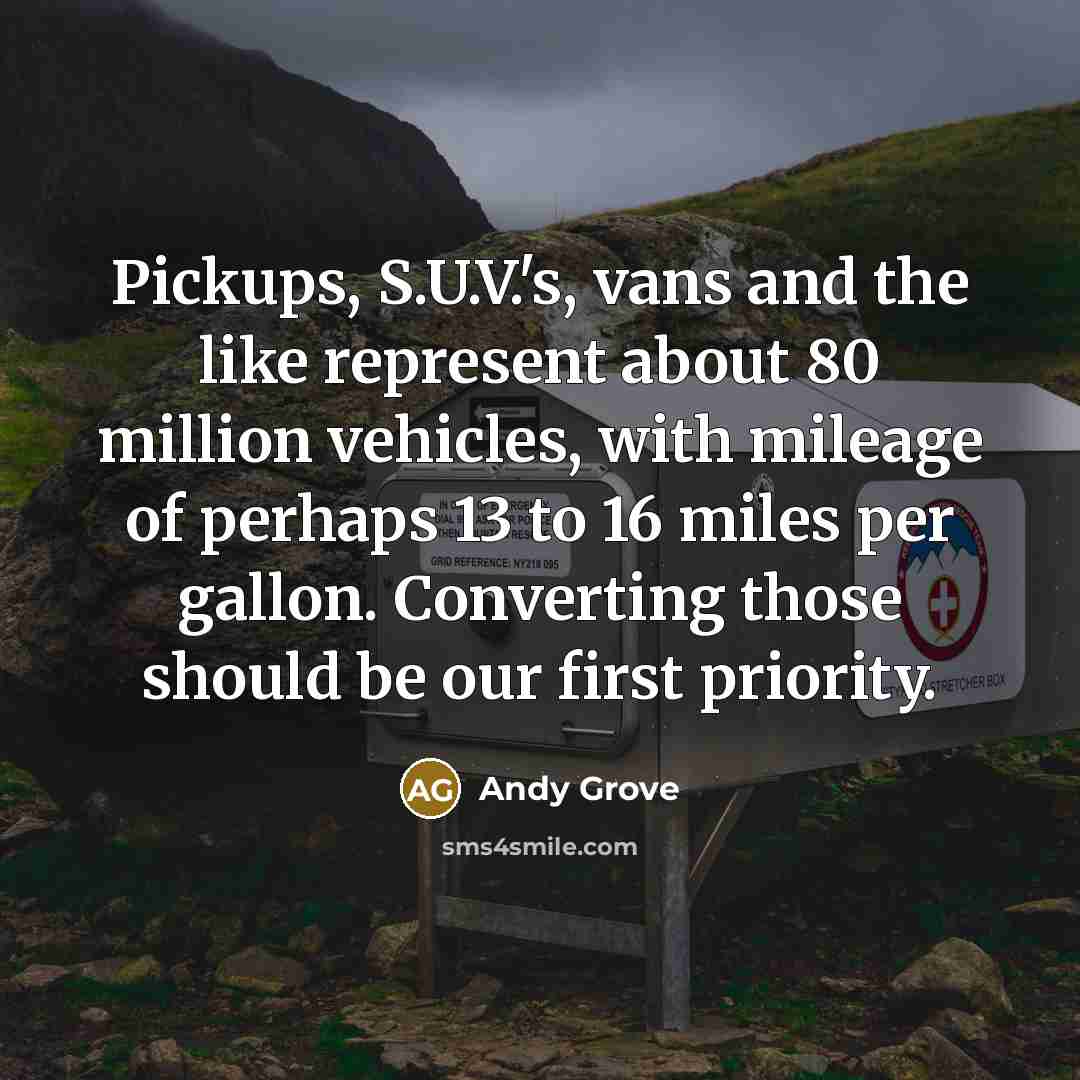 “Pickups, S.U.V.'s, vans and the like represent about 80 million vehicles, with mileage of perhaps 13 to 16 miles per gallon. Converting those should be our first priority.” quote by Andy Grove