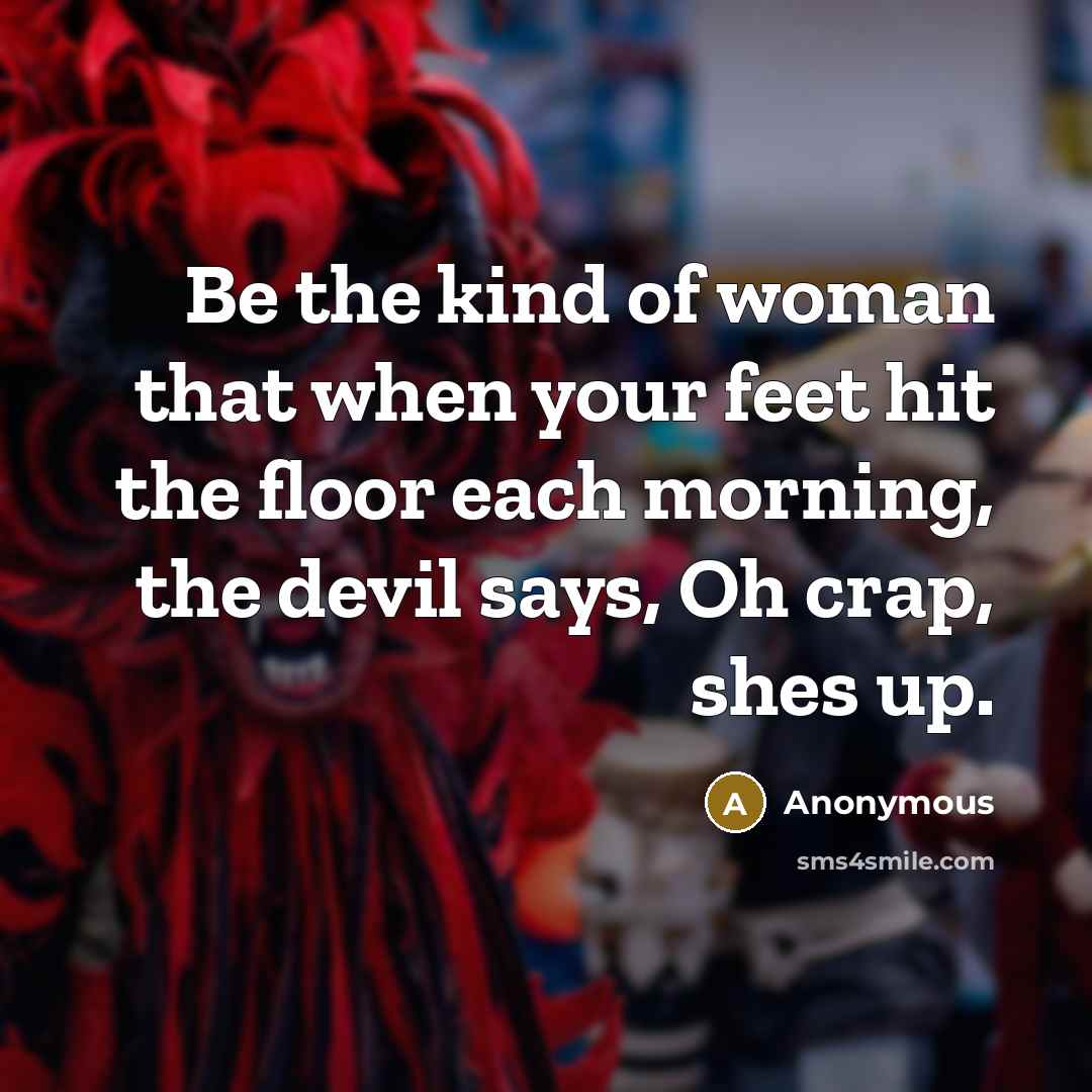 “Be the kind of woman that when your feet hit the floor each morning, the devil says, Oh crap, shes up.” quote by Anonymous