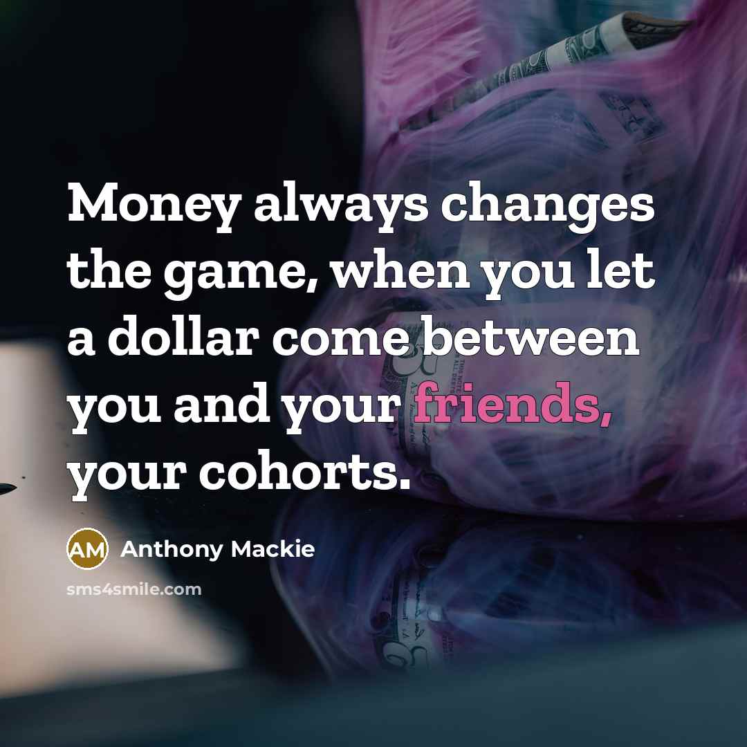 “Money always changes the game, when you let a dollar come between you and your friends, your cohorts.” quote by Anthony Mackie