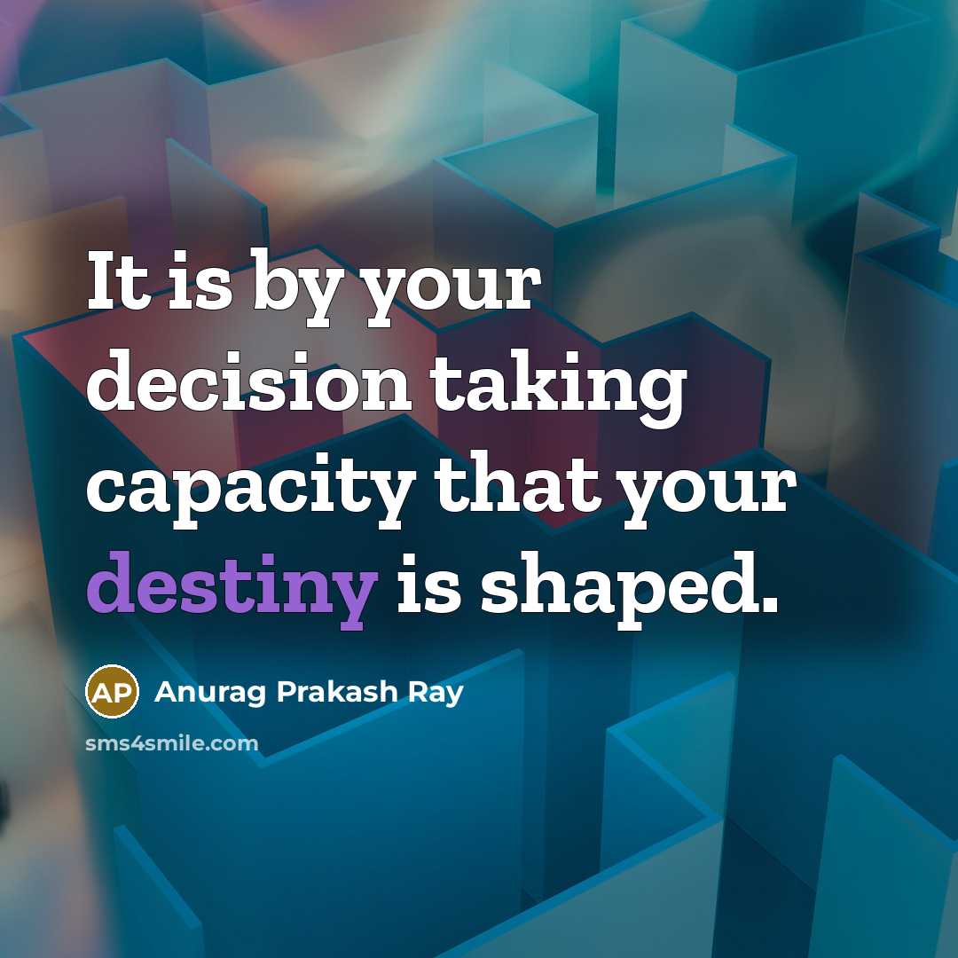 “It is by your decision taking capacity that your destiny is shaped.” quote by Anurag Prakash Ray