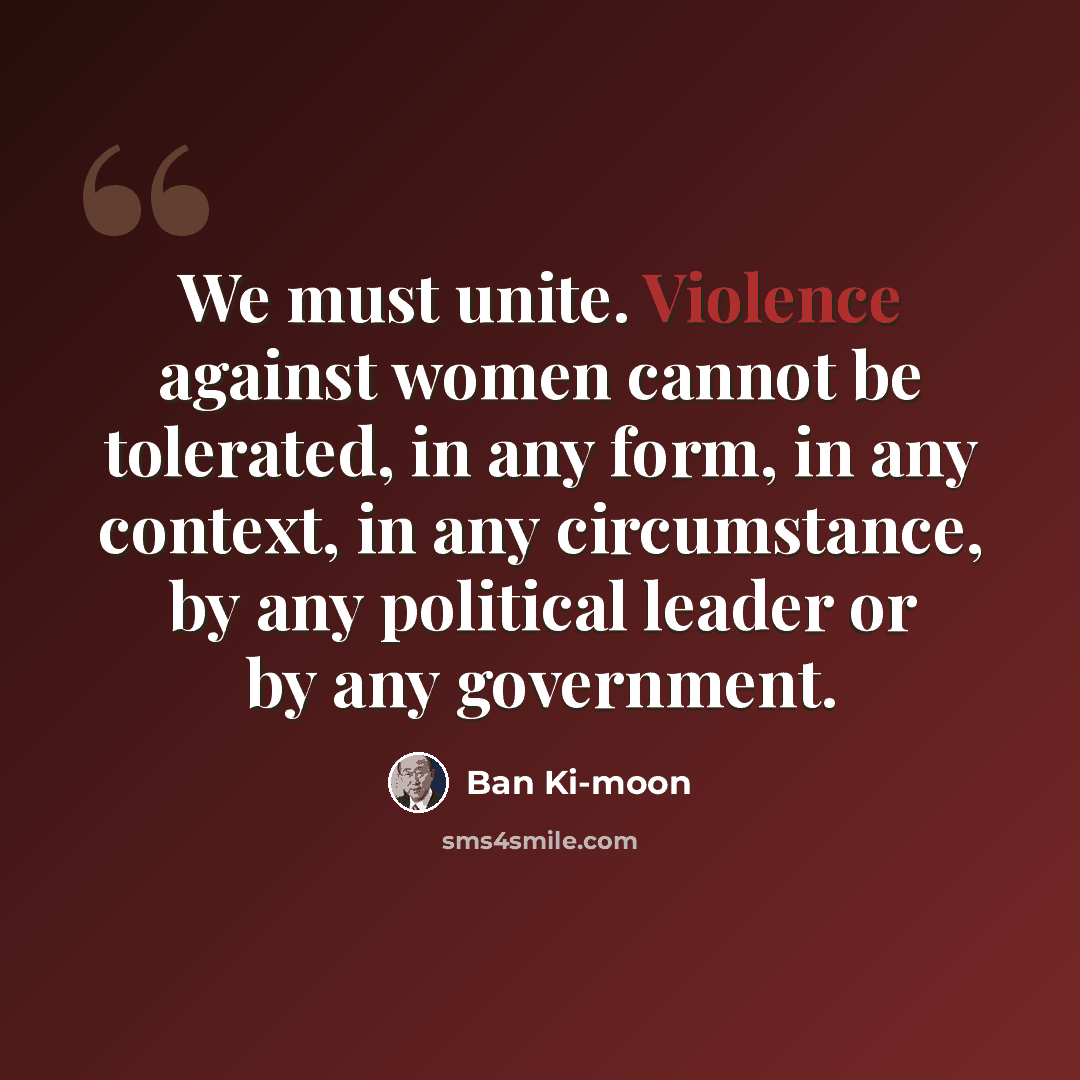 “We must unite. Violence against women cannot be tolerated, in any form, in any context, in any circumstance, by any political leader or by any government.” quote by Ban Ki-moon
