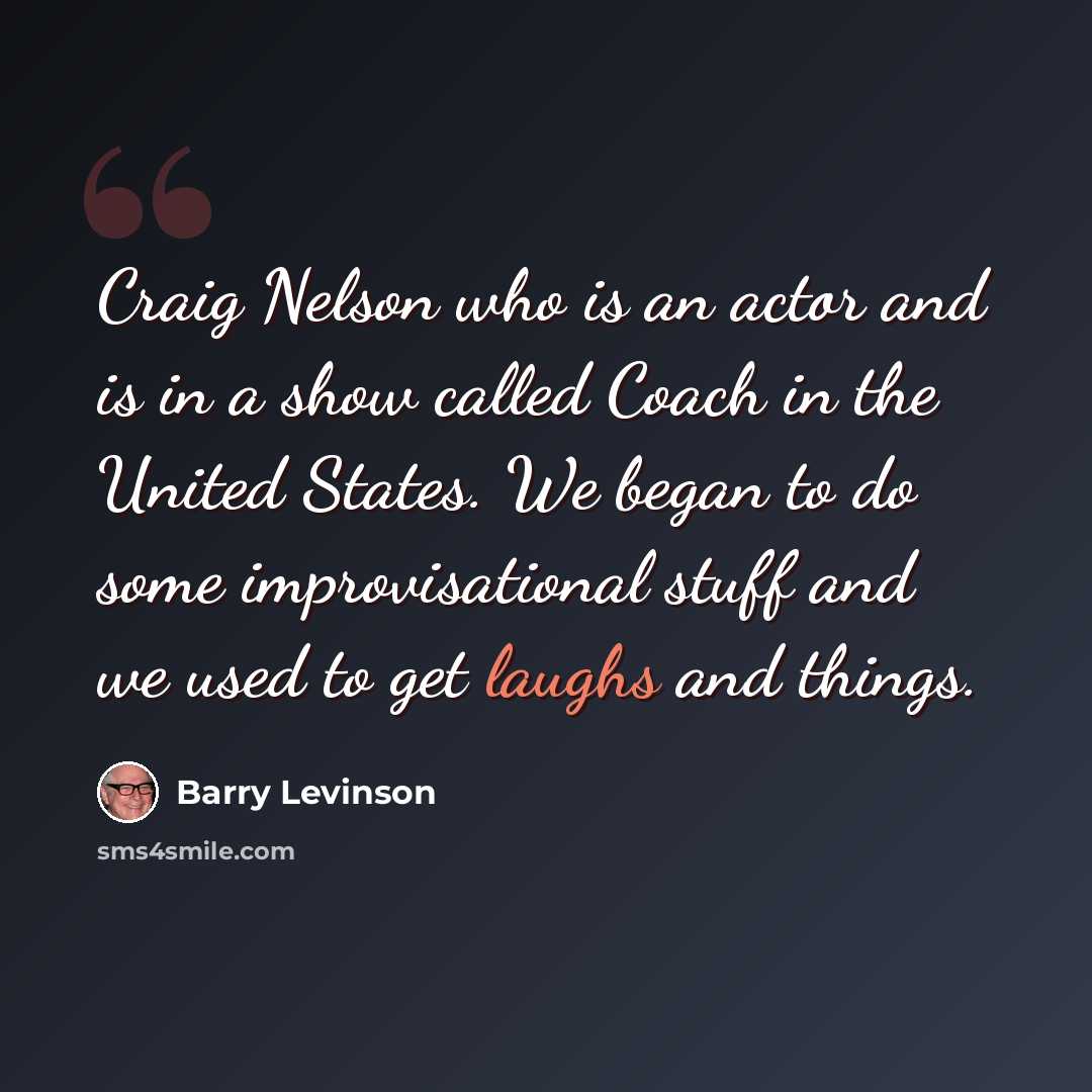“Craig Nelson who is an actor and is in a show called Coach in the United States. We began to do some improvisational stuff and we used to get laughs and things.” quote by Barry Levinson