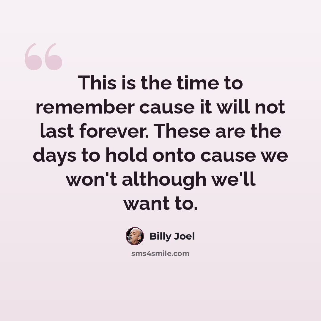 “This is the time to remember cause it will not last forever. These are the days to hold onto cause we won't although we'll want to.” quote by Billy Joel
