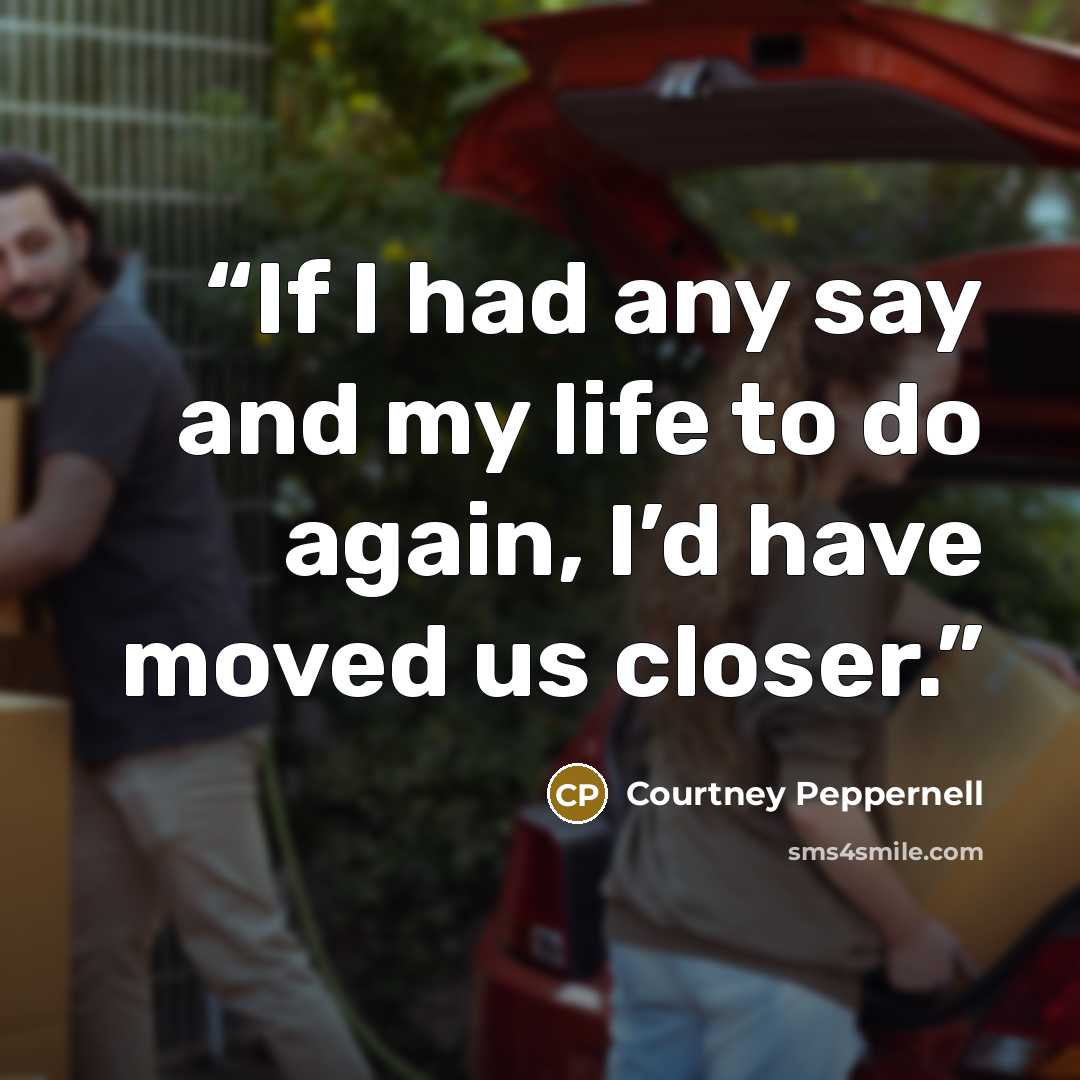 “If I had any say and my life to do again, I’d have moved us closer.” quote by Courtney Peppernell