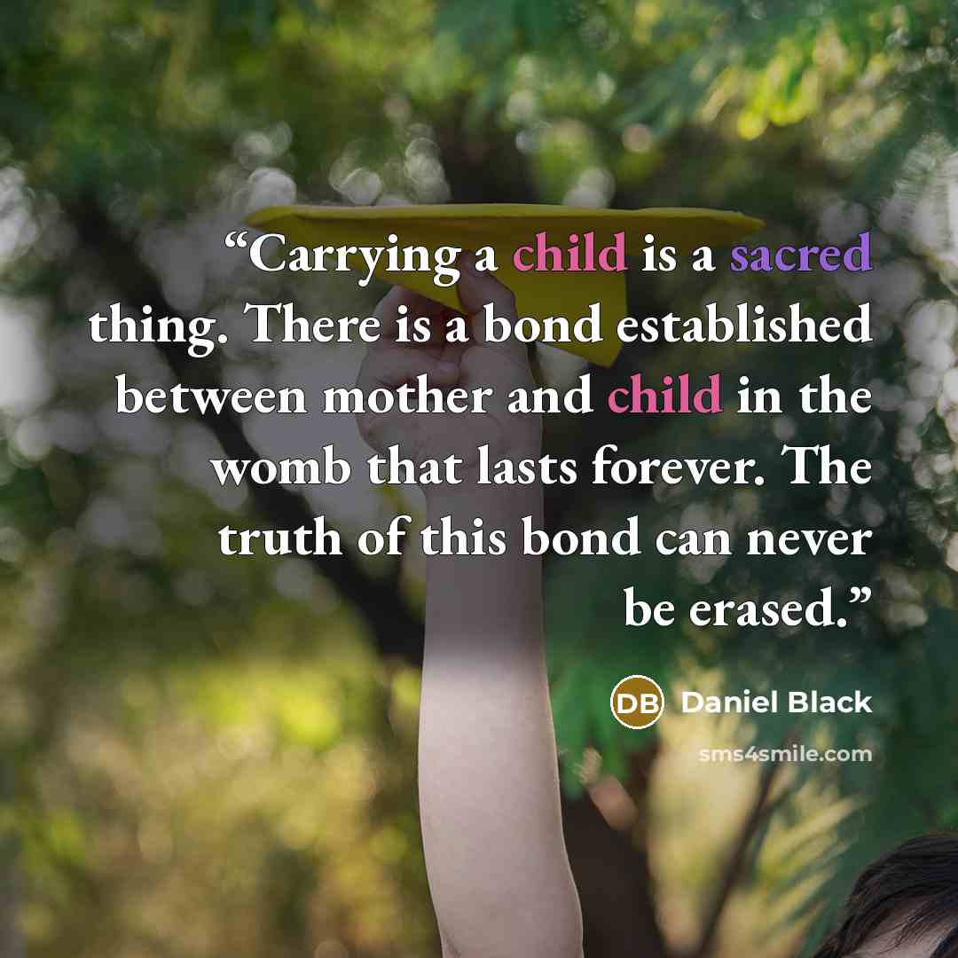 “Carrying a child is a sacred thing. There is a bond established between mother and child in the womb that lasts forever. The truth of this bond can never be erased.” quote by Daniel Black