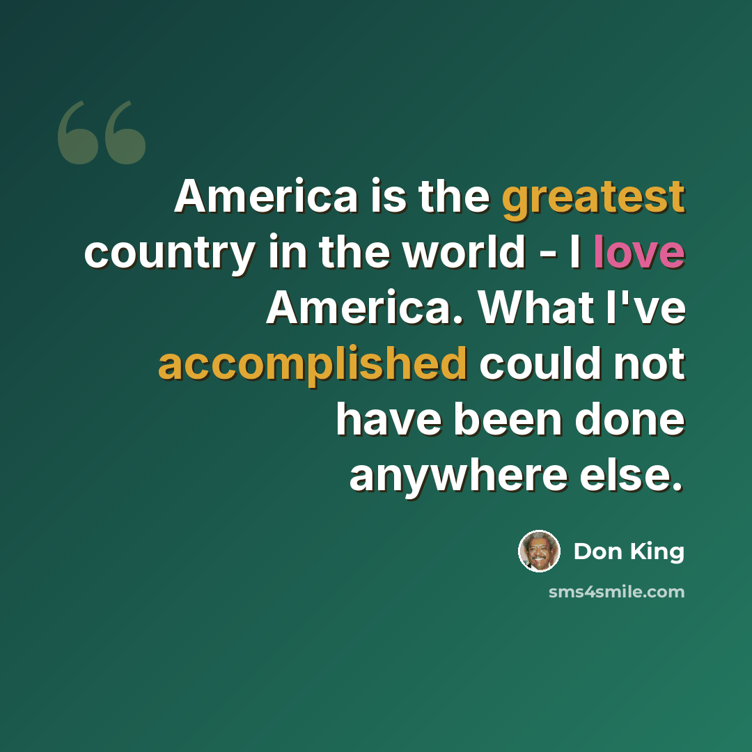 “America is the greatest country in the world - I love America. What I've accomplished could not have been done anywhere else.” quote by Don King