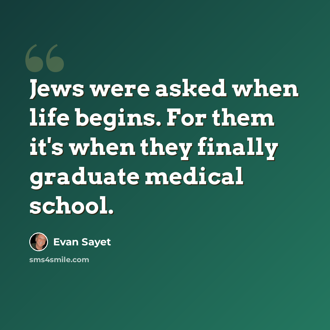 “Jews were asked when life begins. For them it's when they finally graduate medical school.” quote by Evan Sayet