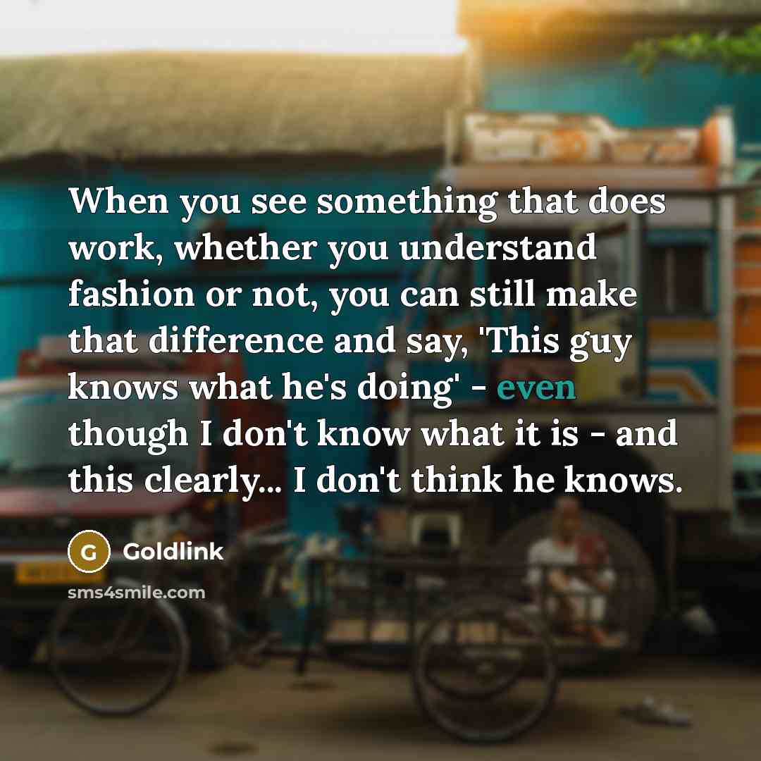 “When you see something that does work, whether you understand fashion or not, you can still make that difference and say, 'This guy knows what he's doing' - even though I don't know what it is - and this clearly... I don't think he knows.” quote by Goldlink