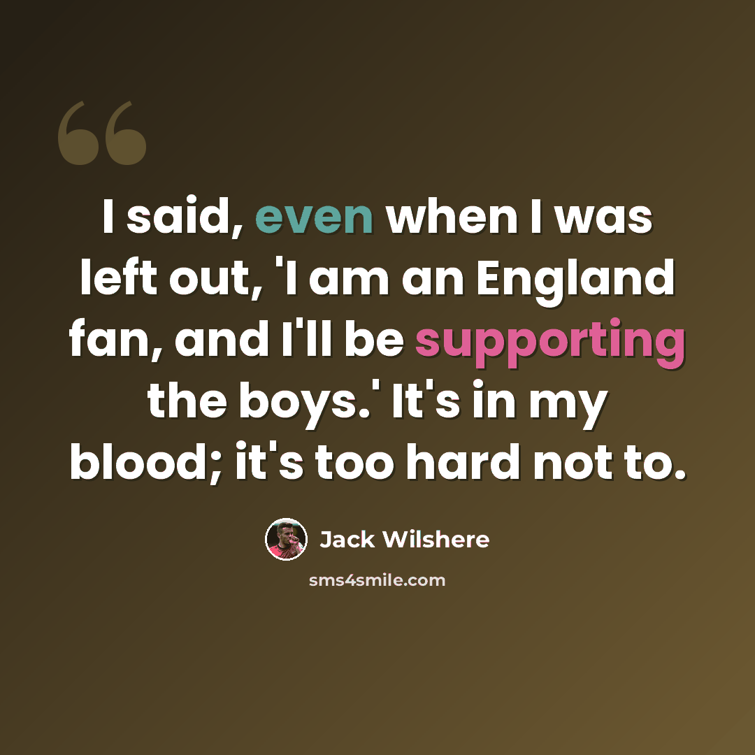 “I said, even when I was left out, 'I am an England fan, and I'll be supporting the boys.' It's in my blood; it's too hard not to.” quote by Jack Wilshere