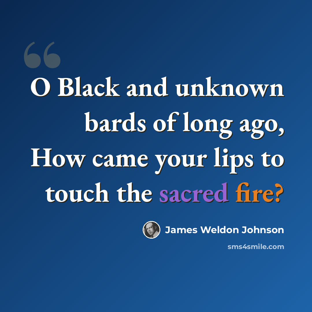 “O Black and unknown bards of long ago, How came your lips to touch the sacred fire?” quote by James Weldon Johnson