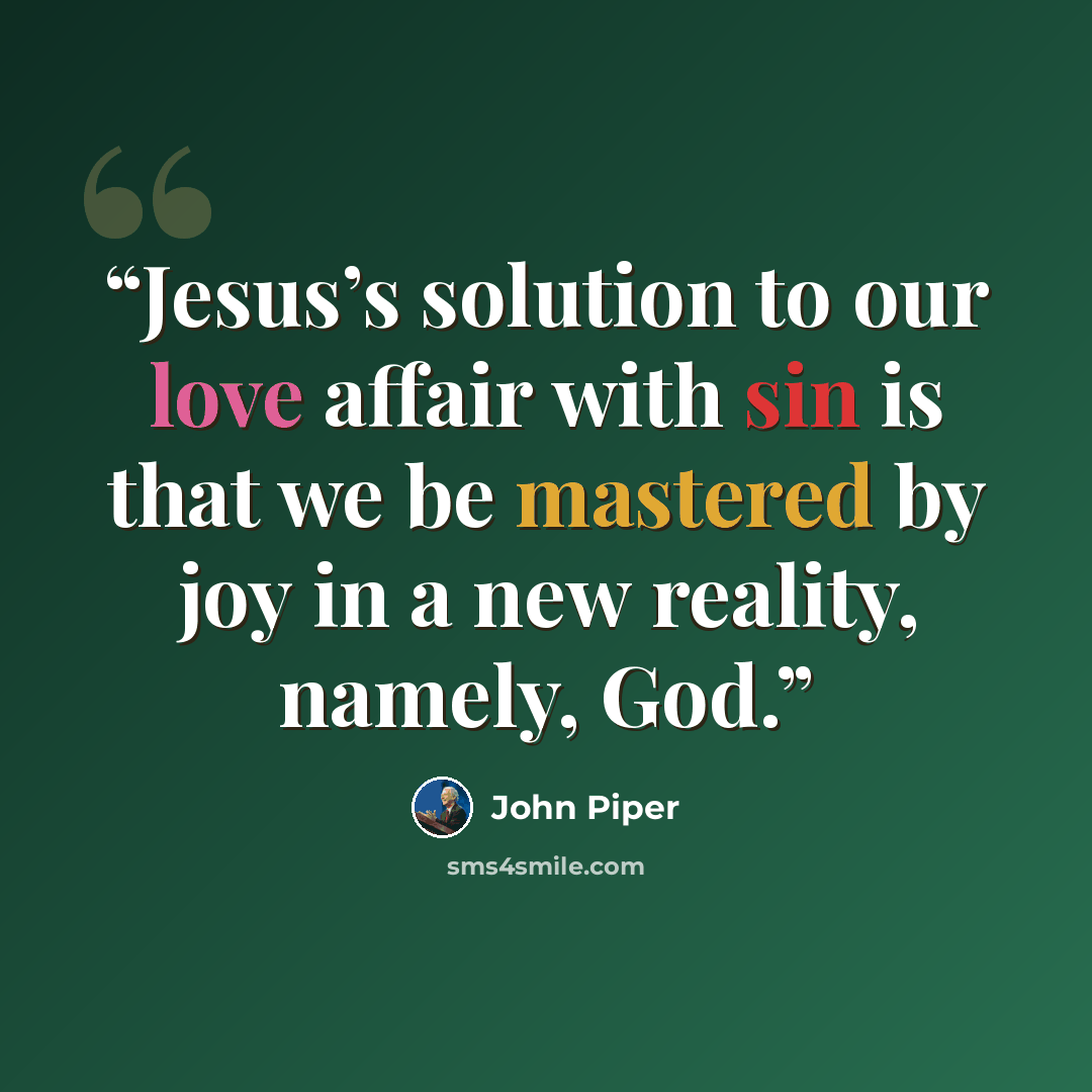 “Jesus’s solution to our love affair with sin is that we be mastered by joy in a new reality, namely, God.” quote by john piper