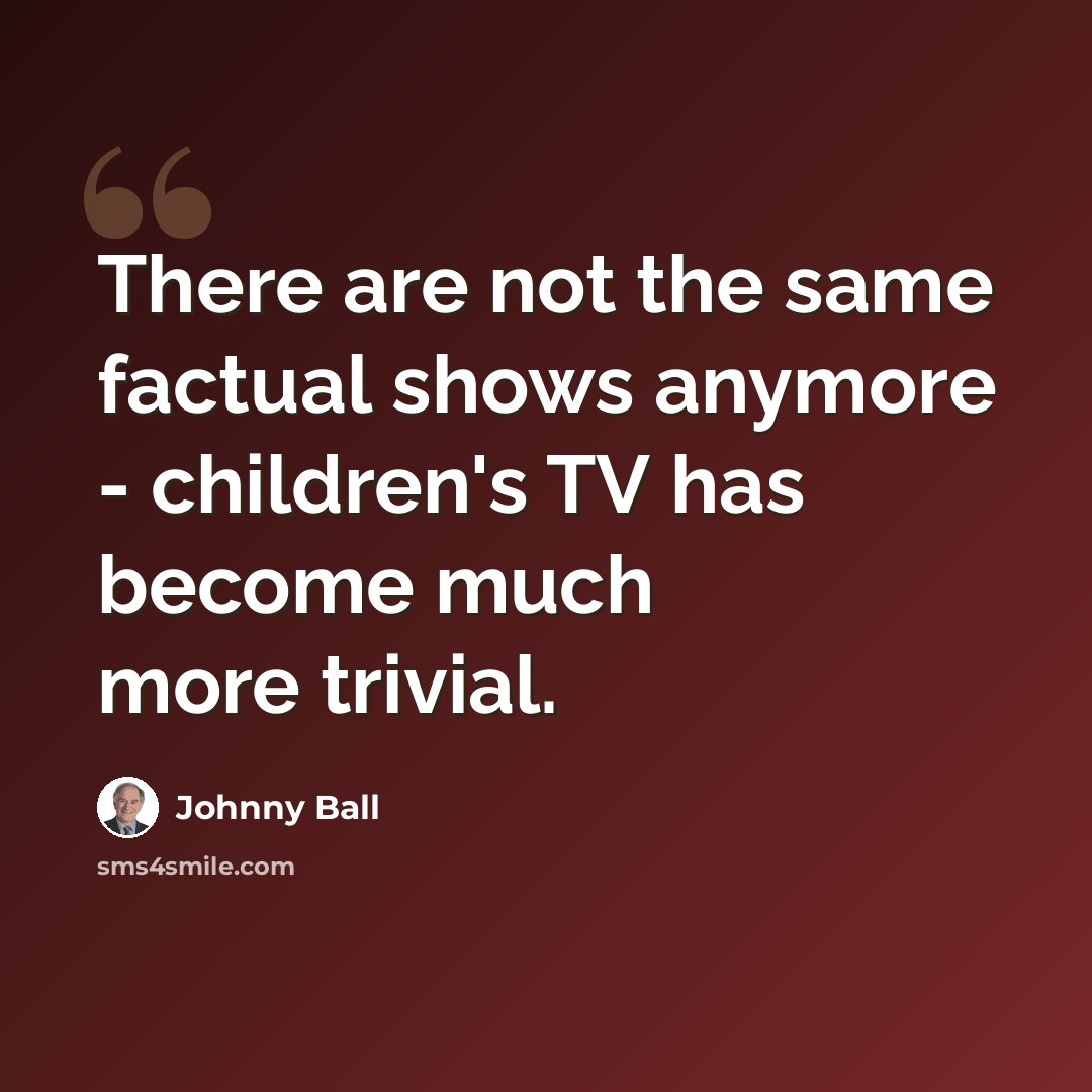 “There are not the same factual shows anymore - children's TV has become much more trivial.” quote by Johnny Ball