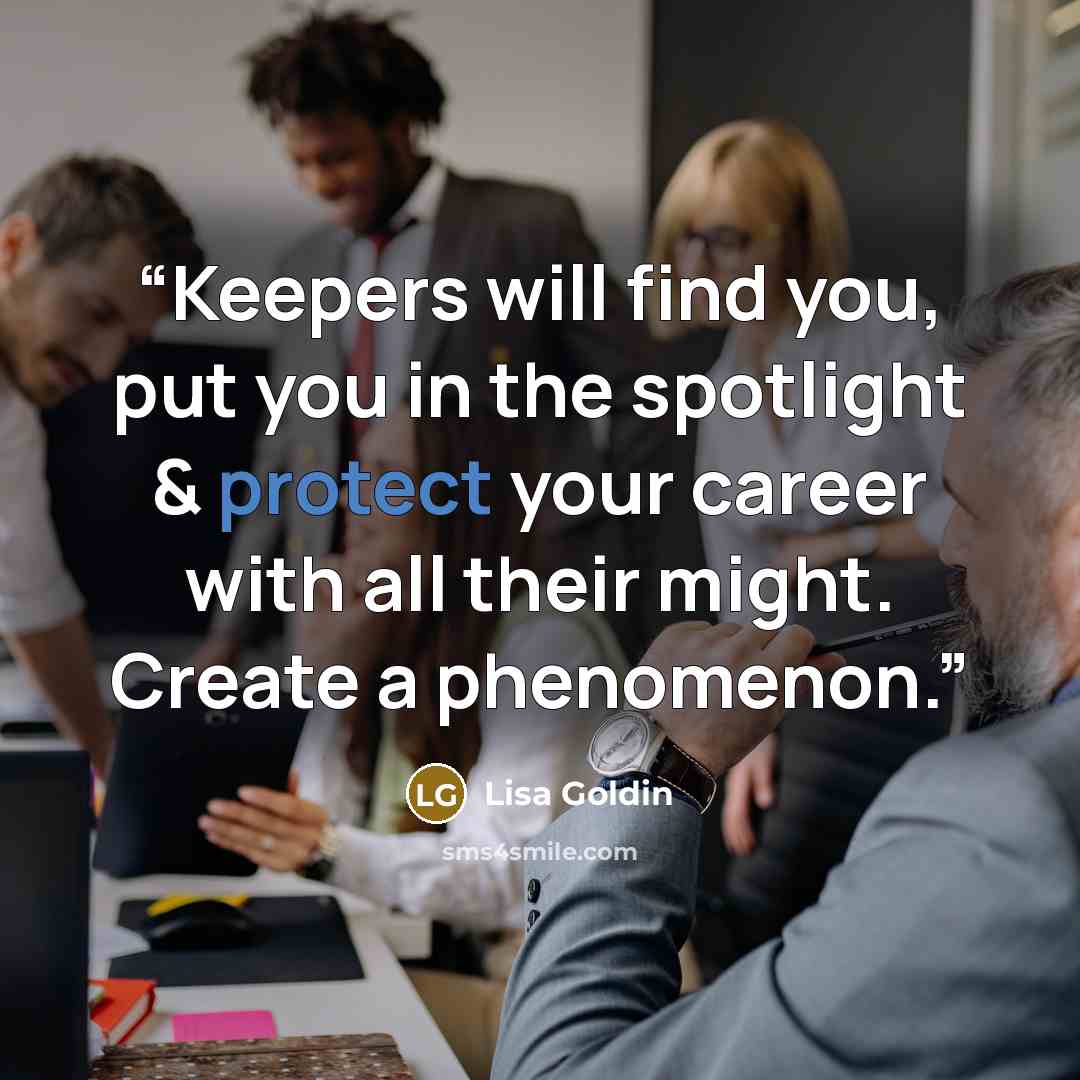 “Keepers will find you, put you in the spotlight & protect your career with all their might. Create a phenomenon.” quote by Lisa Goldin