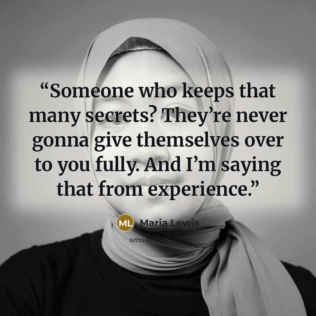 “Someone who keeps that many secrets? They’re never gonna give themselves over to you fully. And I’m saying that from experience.” quote by Maria Lewis