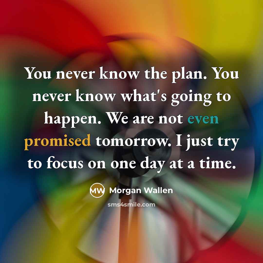 “You never know the plan. You never know what's going to happen. We are not even promised tomorrow. I just try to focus on one day at a time.” quote by Morgan Wallen