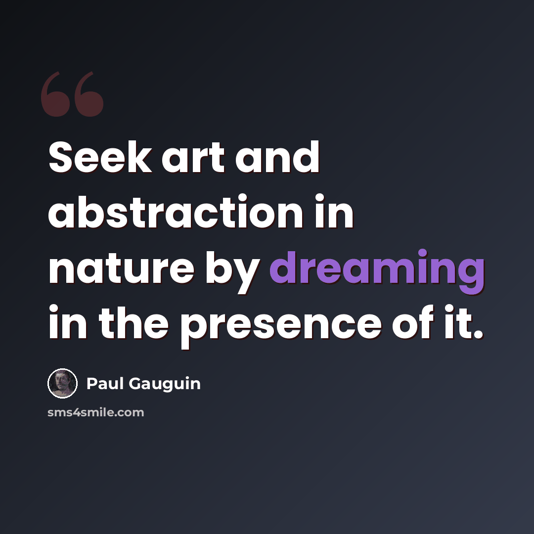 “Seek art and abstraction in nature by dreaming in the presence of it.” quote by Paul Gauguin