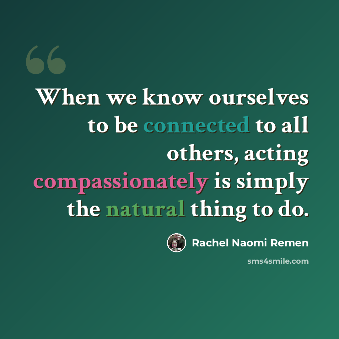 “When we know ourselves to be connected to all others, acting compassionately is simply the natural thing to do.” quote by Rachel Naomi Remen