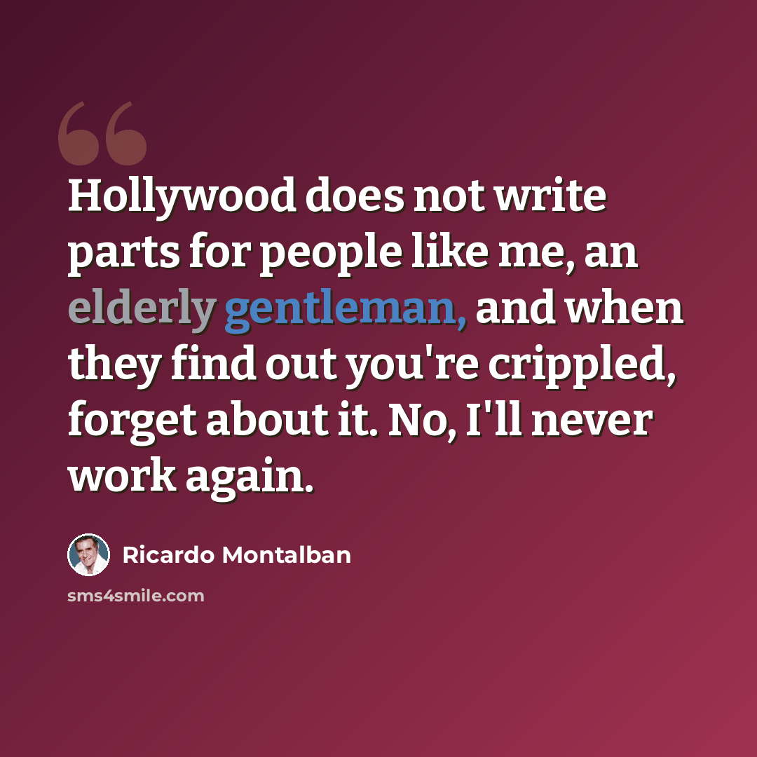 “Hollywood does not write parts for people like me, an elderly gentleman, and when they find out you're crippled, forget about it. No, I'll never work again.” quote by Ricardo Montalban