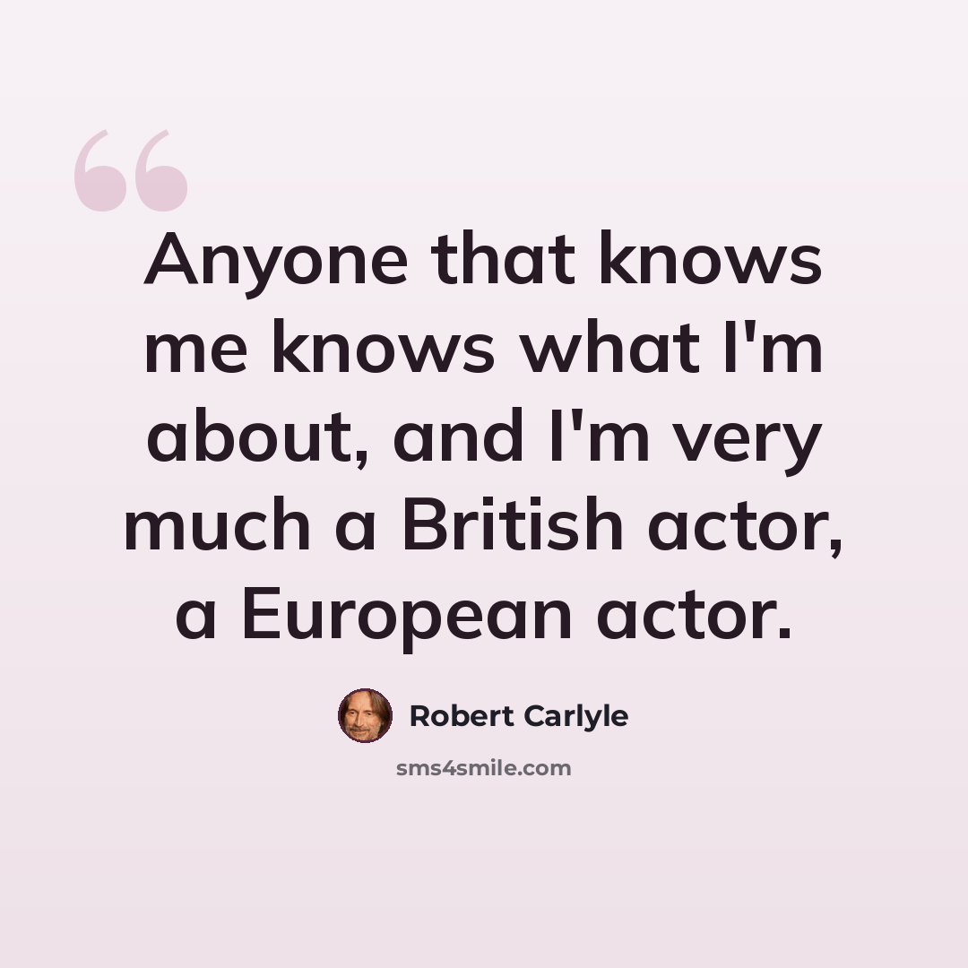 “Anyone that knows me knows what I'm about, and I'm very much a British actor, a European actor.” quote by Robert Carlyle