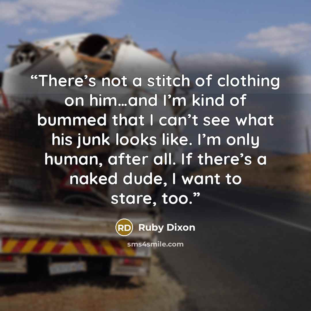 “There’s not a stitch of clothing on him…and I’m kind of bummed that I can’t see what his junk looks like. I’m only human, after all. If there’s a naked dude, I want to stare, too.” quote by Ruby Dixon
