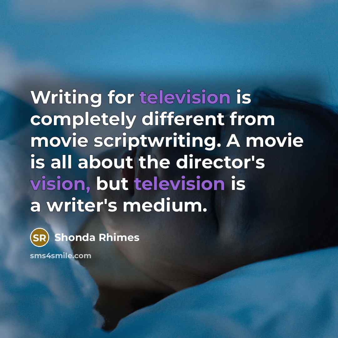 “Writing for television is completely different from movie scriptwriting. A movie is all about the director's vision, but television is a writer's medium.” quote by Shonda Rhimes