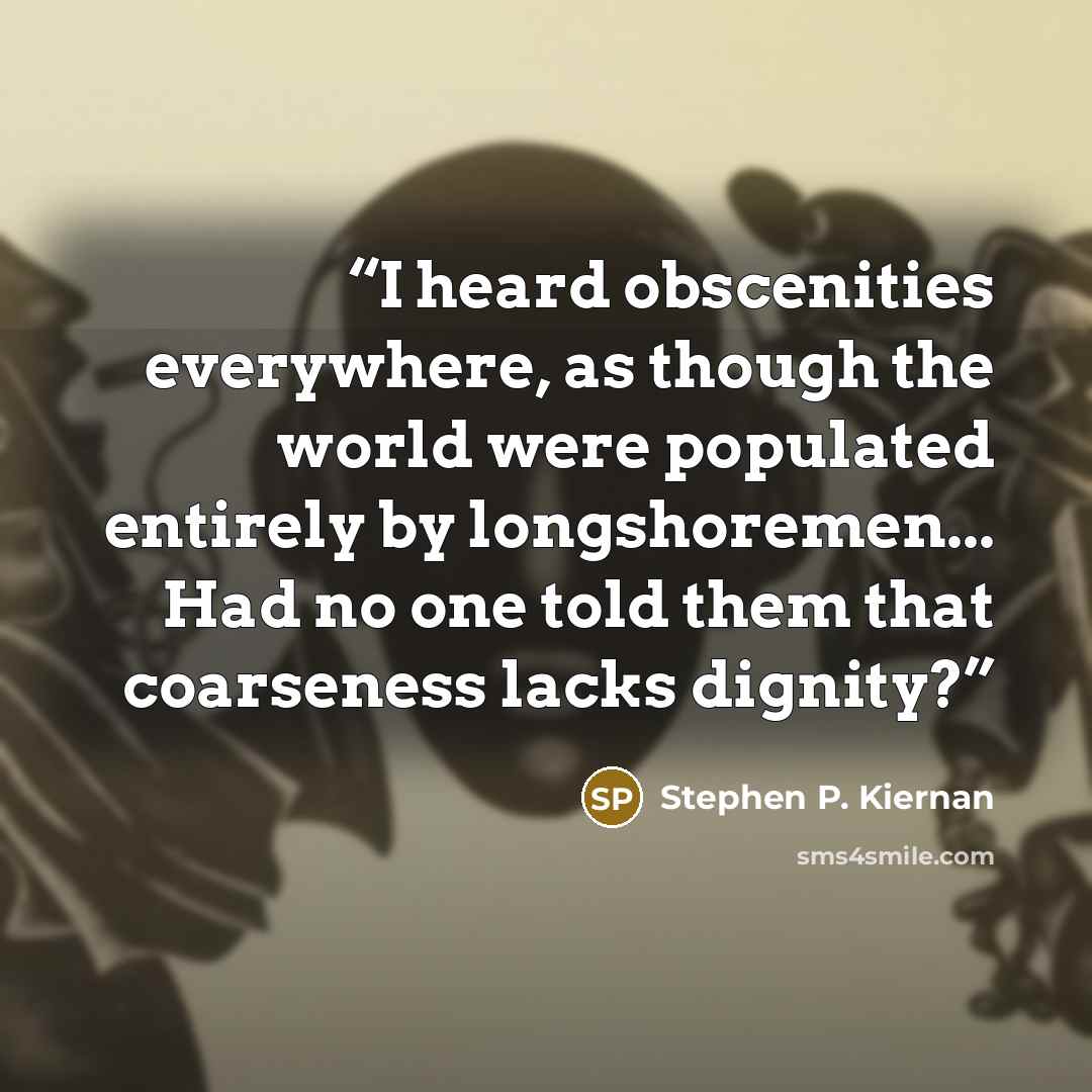 “I heard obscenities everywhere, as though the world were populated entirely by longshoremen... Had no one told them that coarseness lacks dignity?” quote by Stephen P. Kiernan
