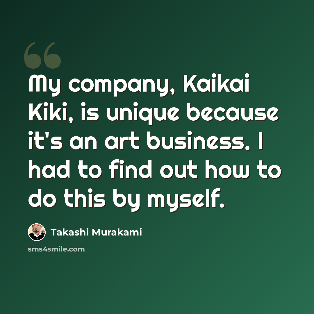 “My company, Kaikai Kiki, is unique because it's an art business. I had to find out how to do this by myself.” quote by Takashi Murakami