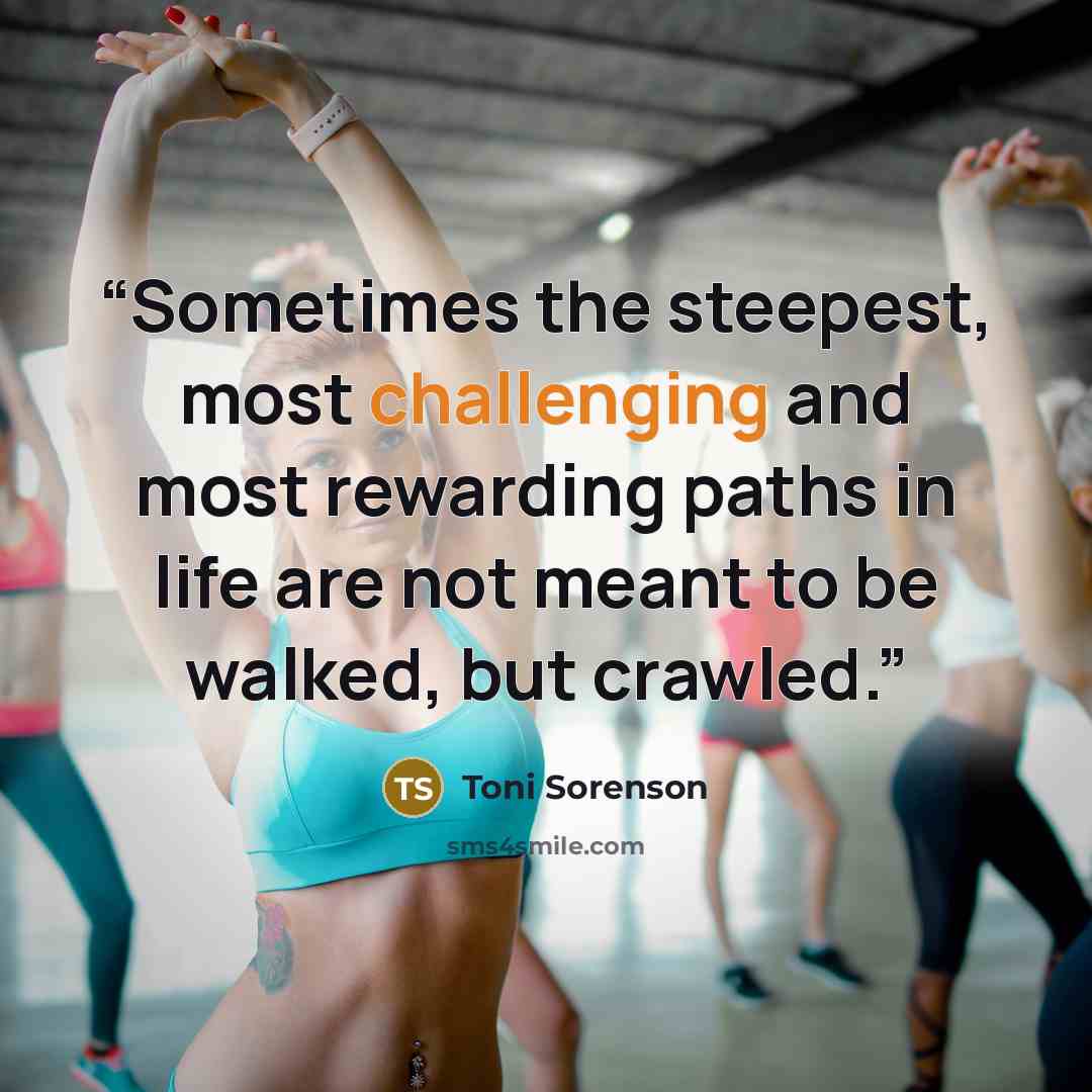 “Sometimes the steepest, most challenging and most rewarding paths in life are not meant to be walked, but crawled.” quote by Toni Sorenson
