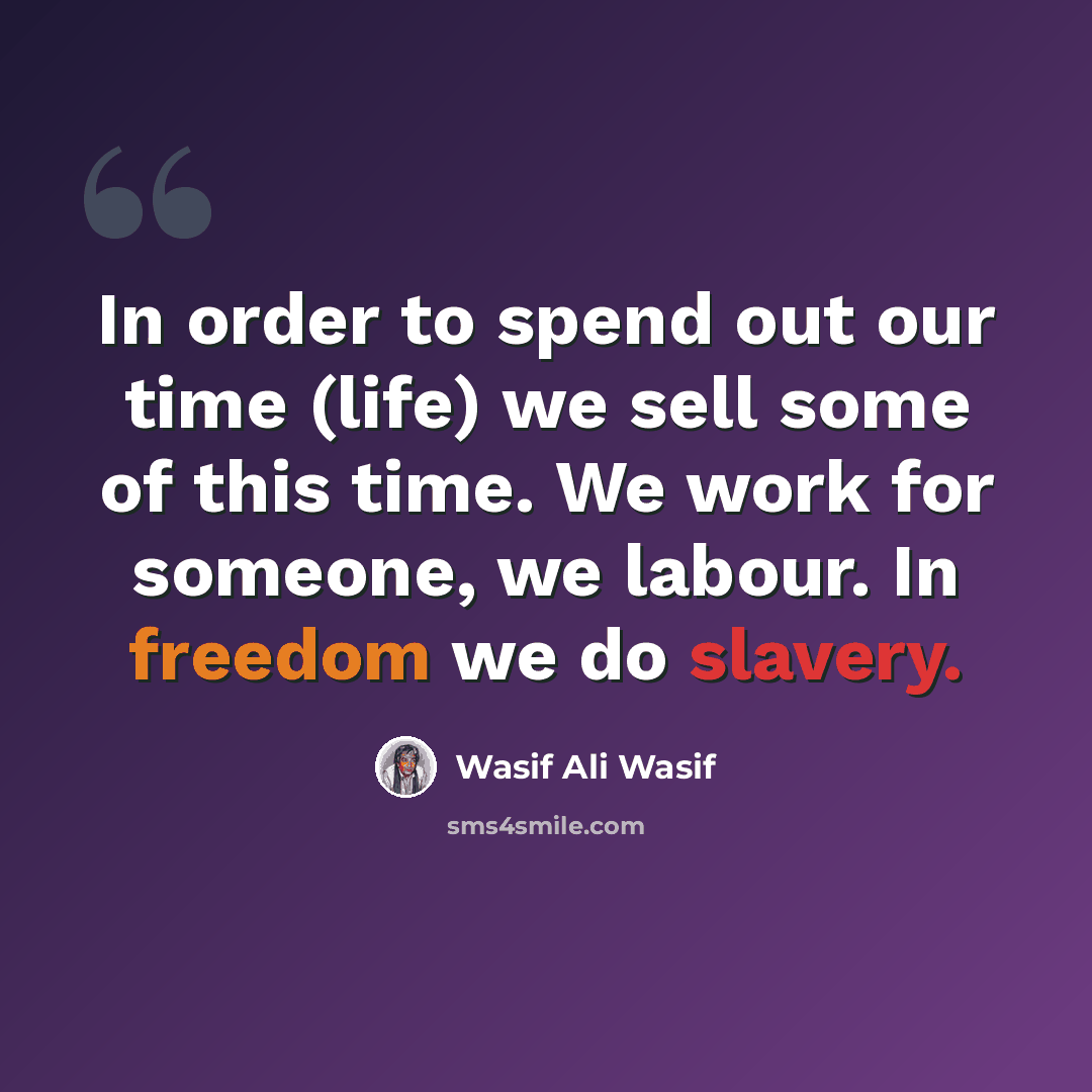 “In order to spend out our time (life) we sell some of this time. We work for someone, we labour. In freedom we do slavery.” quote by Wasif Ali Wasif