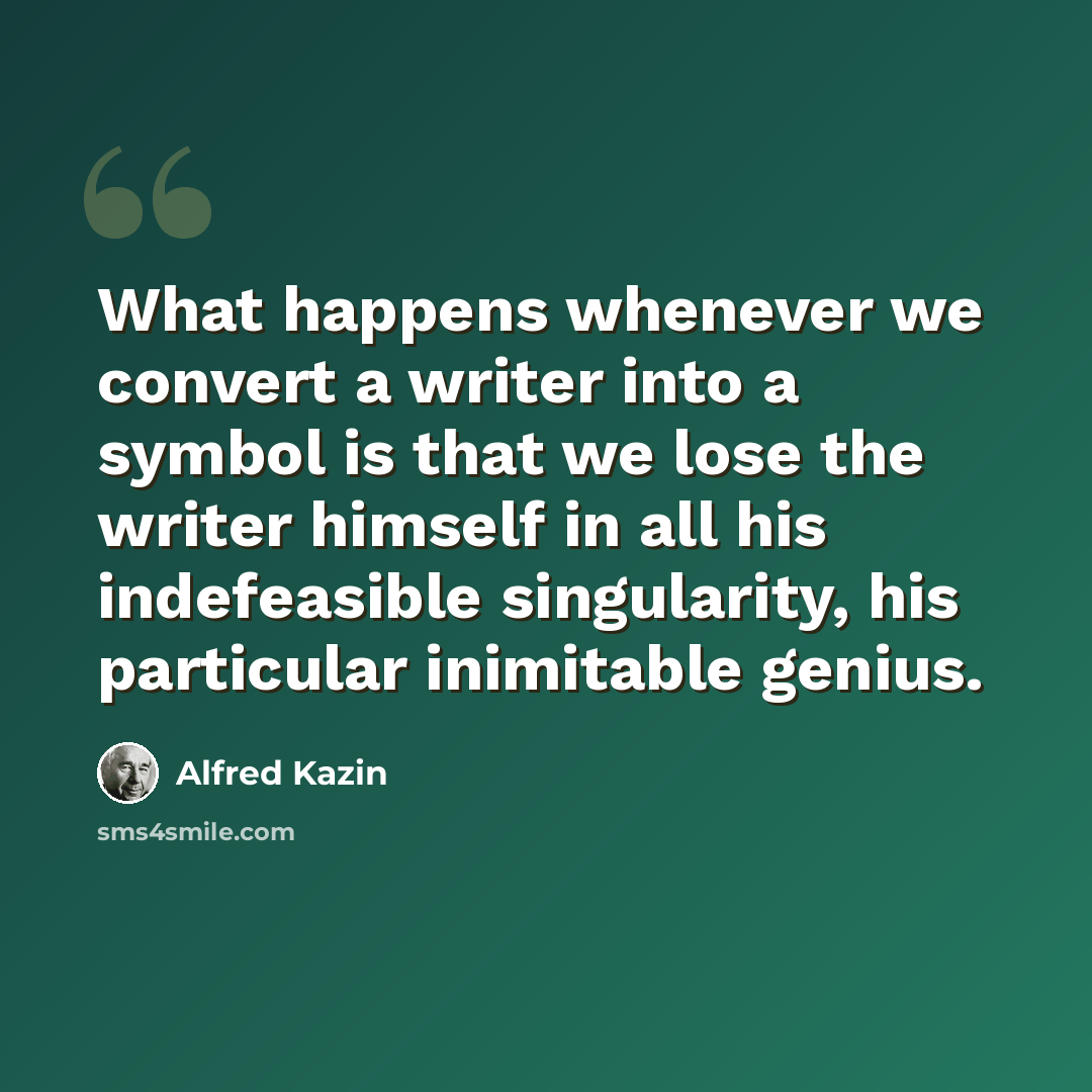 “What happens whenever we convert a writer into a symbol is that we lose the writer himself in all his indefeasible singularity, his particular inimitable genius.” quote by Alfred Kazin