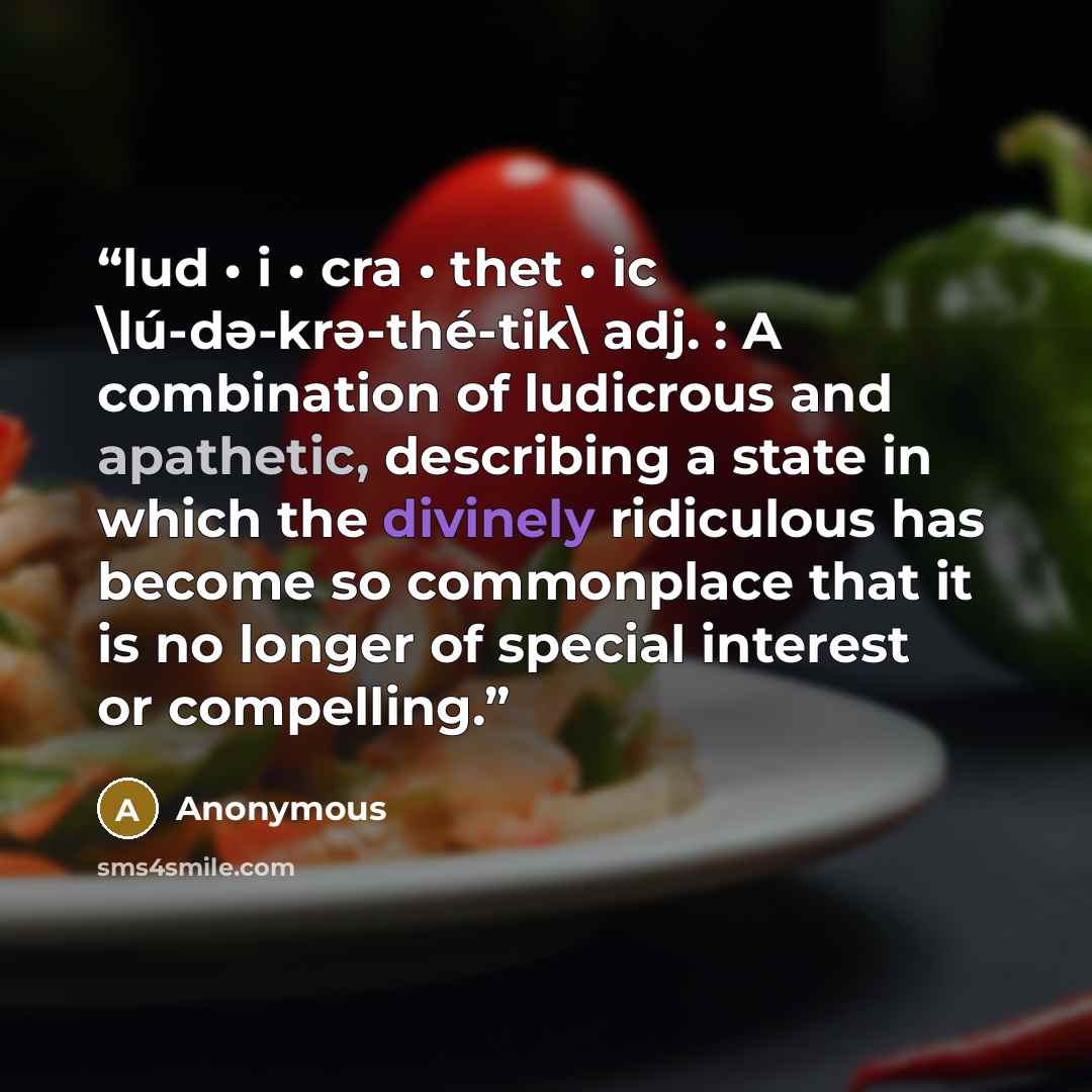 “lud • i • cra • thet • ic \lú-dǝ-krǝ-thé-tik\ adj. : A combination of ludicrous and apathetic, describing a state in which the divinely ridiculous has become so commonplace that it is no longer of special interest or compelling.” quote by Anonymous