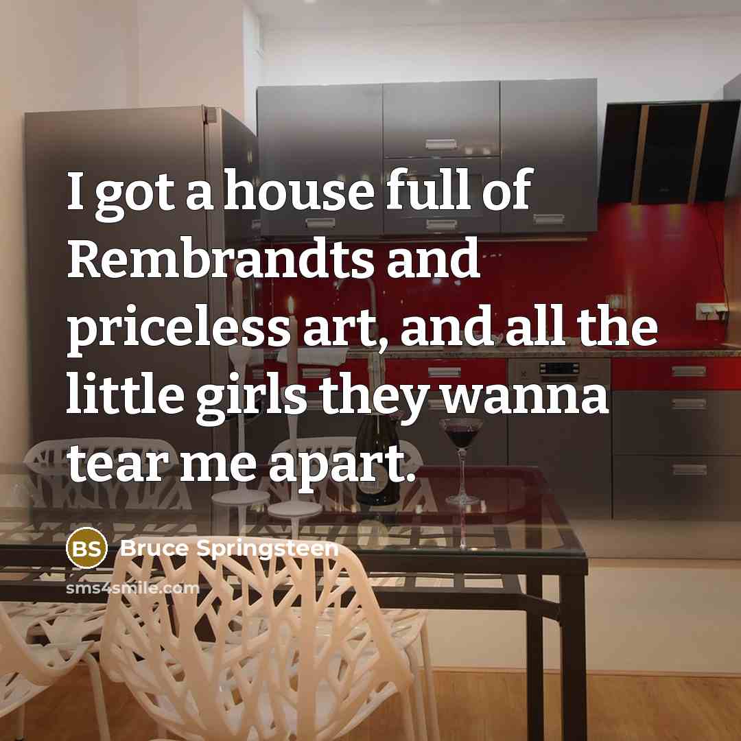 “I got a house full of Rembrandts and priceless art, and all the little girls they wanna tear me apart.” quote by Bruce Springsteen