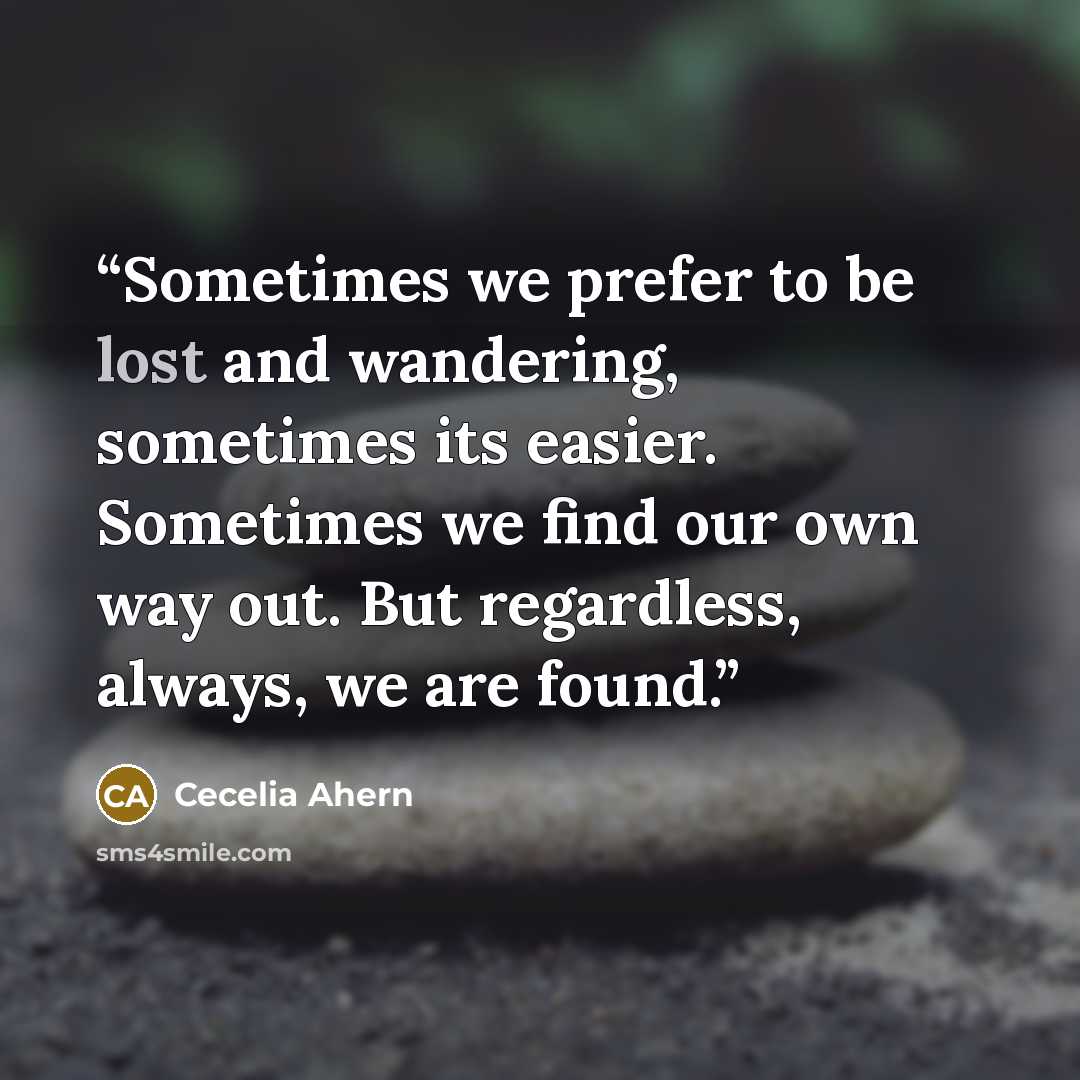 “Sometimes we prefer to be lost and wandering, sometimes its easier. Sometimes we find our own way out. But regardless, always, we are found.” quote by Cecelia Ahern