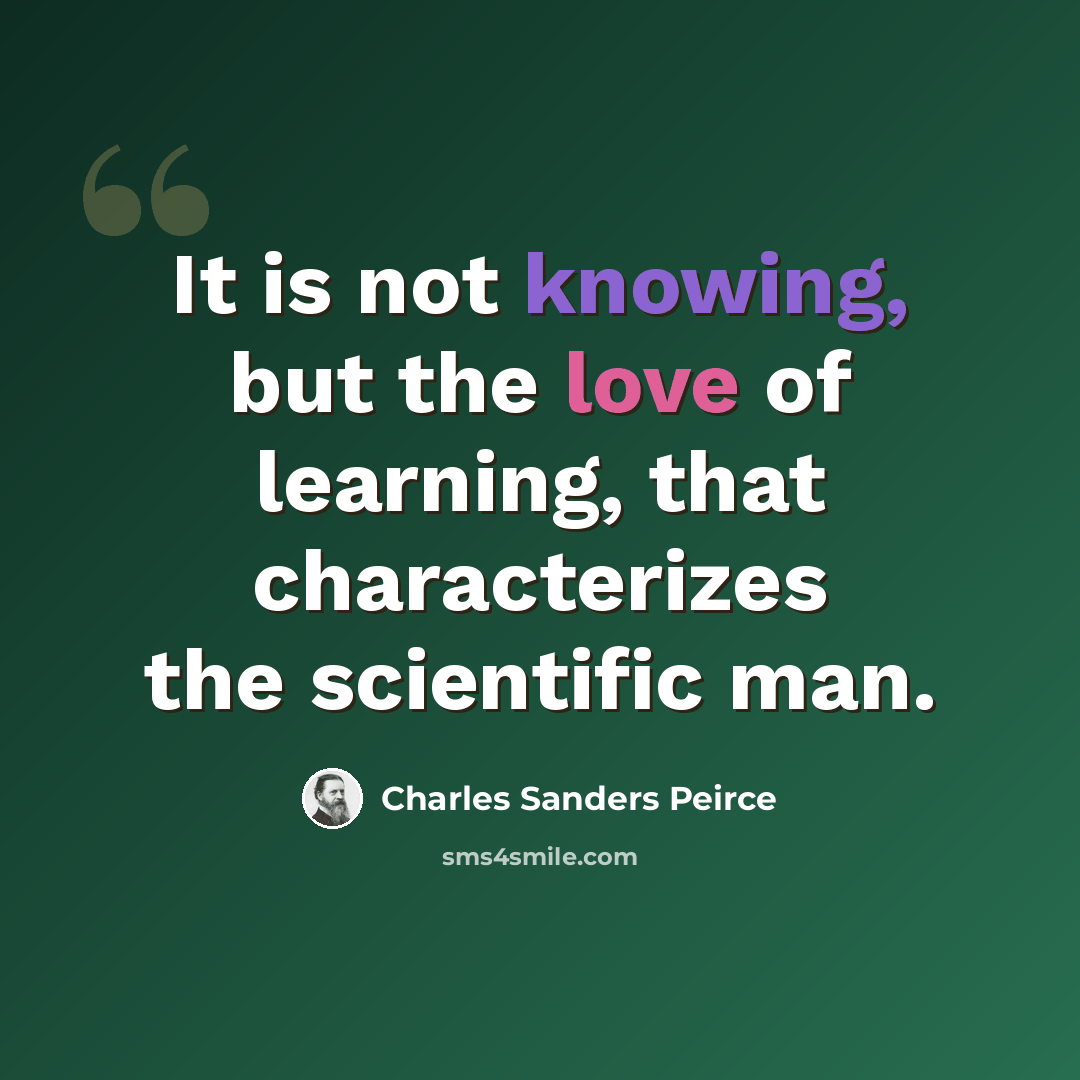 “It is not knowing, but the love of learning, that characterizes the scientific man.” quote by Charles Sanders Peirce