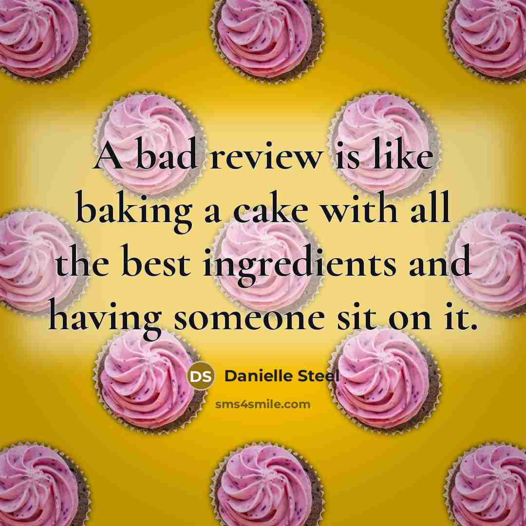“A bad review is like baking a cake with all the best ingredients and having someone sit on it.” quote by Danielle Steel