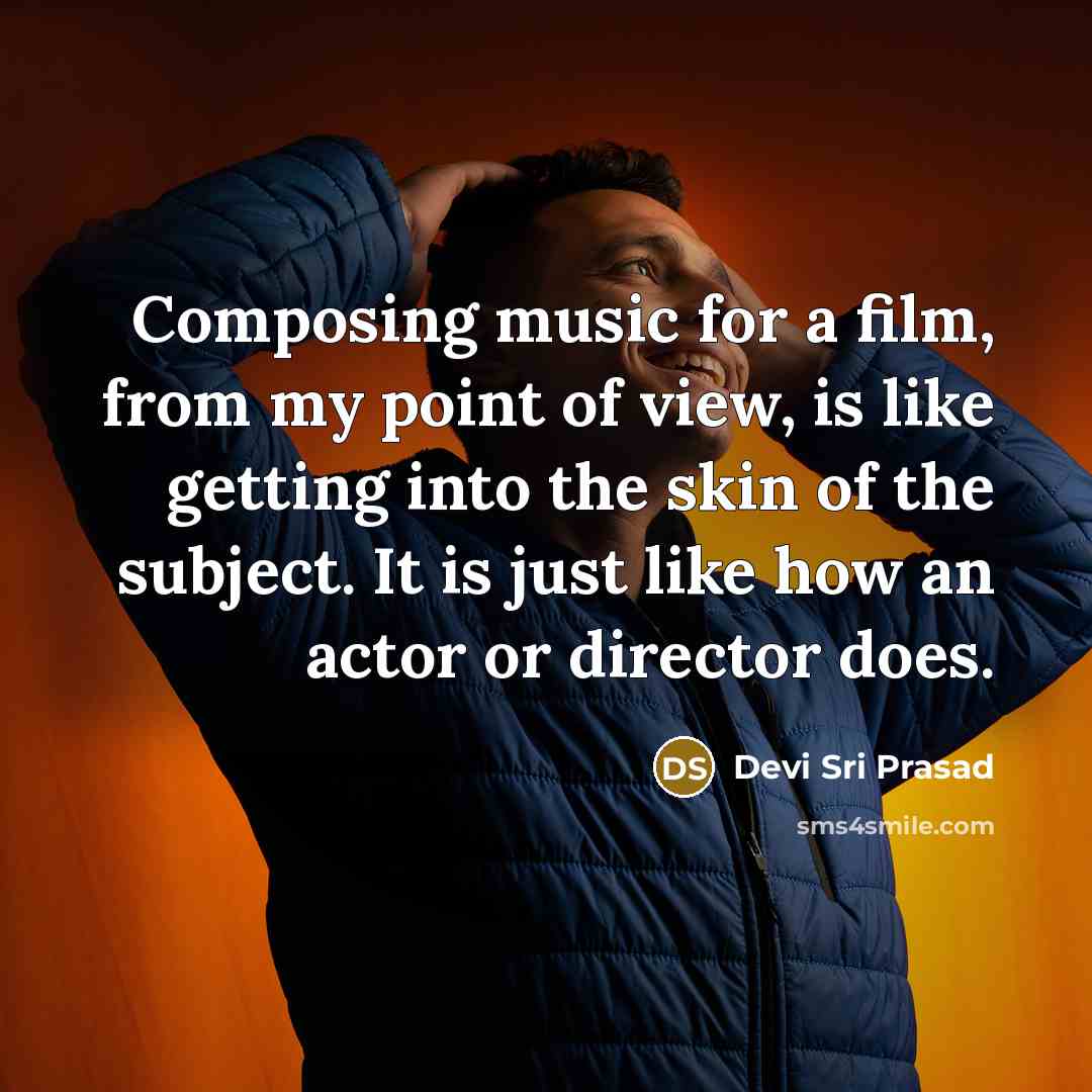 “Composing music for a film, from my point of view, is like getting into the skin of the subject. It is just like how an actor or director does.” quote by Devi Sri Prasad