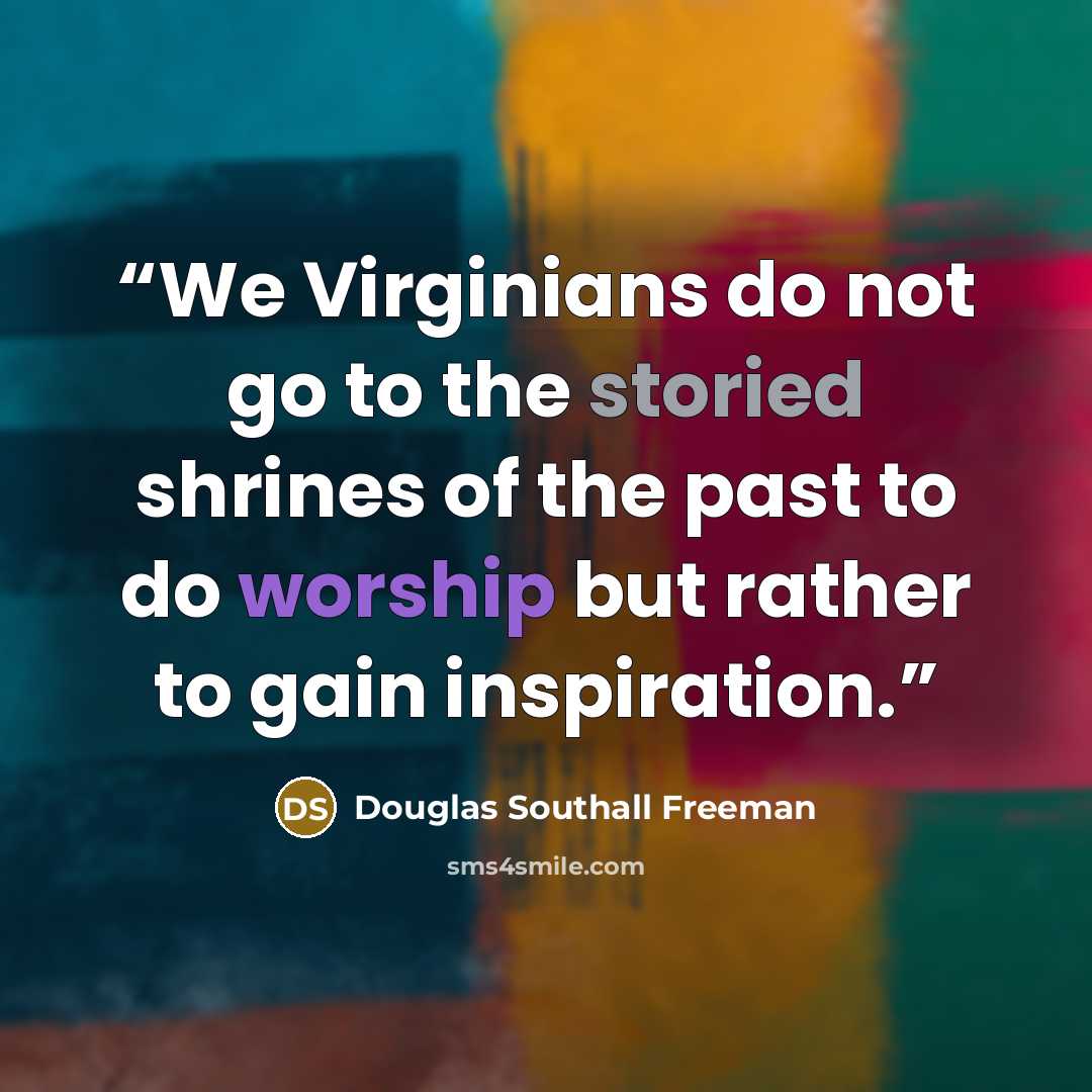 “We Virginians do not go to the storied shrines of the past to do worship but rather to gain inspiration.” quote by Douglas Southall Freeman