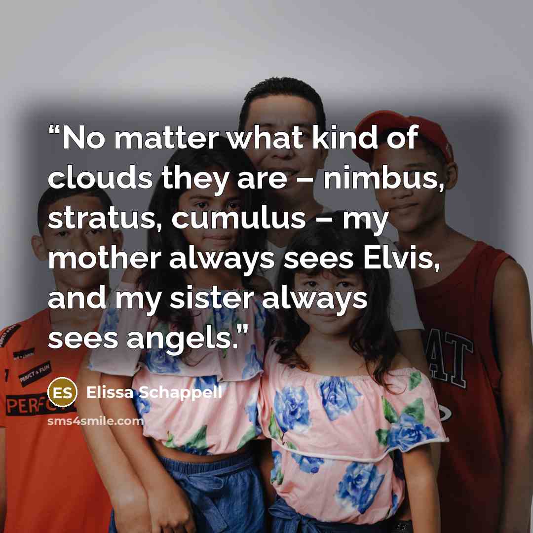 “No matter what kind of clouds they are – nimbus, stratus, cumulus – my mother always sees Elvis, and my sister always sees angels.” quote by Elissa Schappell