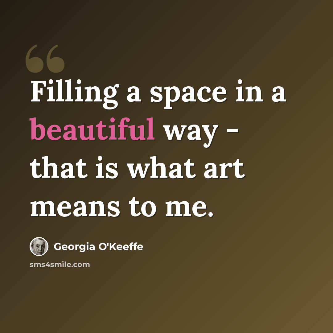 “Filling a space in a beautiful way - that is what art means to me.” quote by Georgia O'Keeffe